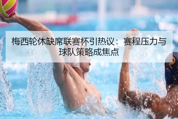 梅西轮休缺席联赛杯引热议：赛程压力与球队策略成焦点 - yunsports